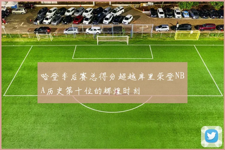 哈登季后赛总得分超越库里荣登NBA历史第十位的辉煌时刻