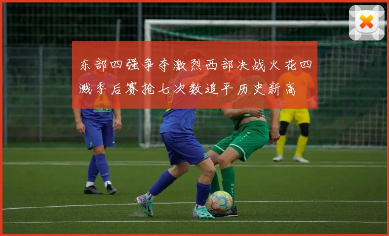 东部四强争夺激烈西部决战火花四溅季后赛抢七次数追平历史新高