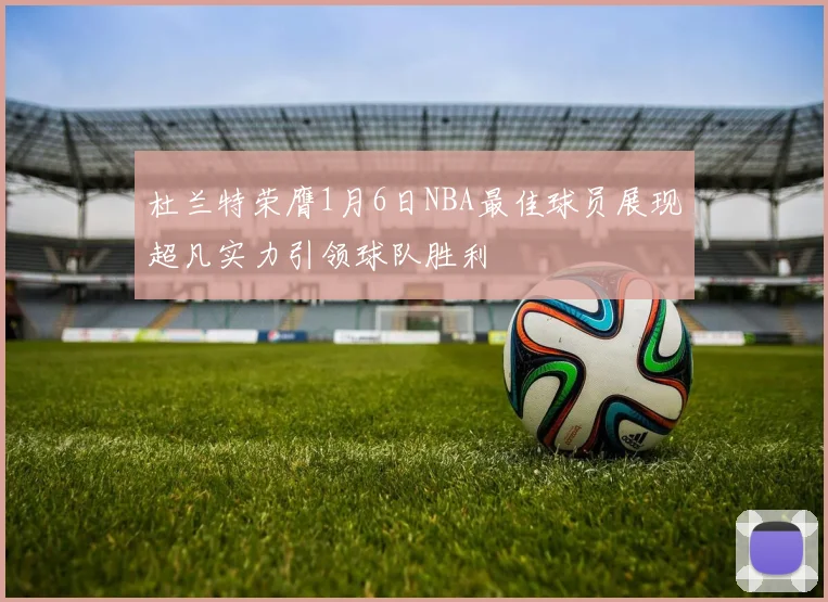 杜兰特荣膺1月6日NBA最佳球员展现超凡实力引领球队胜利