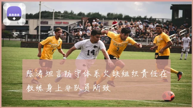 陈涛坦言防守体系欠缺组织责任在教练身上非队员所致