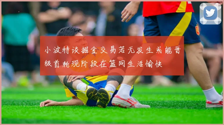小波特谈掘金交易若无发生或能晋级首轮现阶段在篮网生活愉快