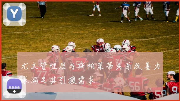 尤文管理层与斯帕莱蒂关系改善力求满足其引援需求