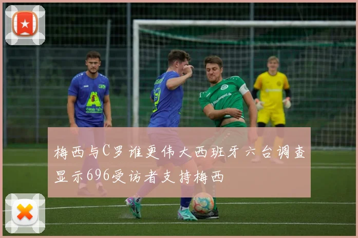 梅西与C罗谁更伟大西班牙六台调查显示696受访者支持梅西