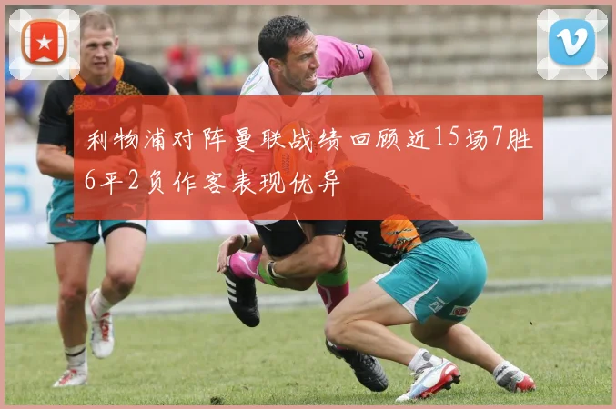 利物浦对阵曼联战绩回顾近15场7胜6平2负作客表现优异