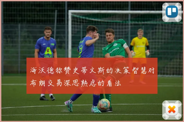 海沃德称赞史蒂文斯的决策智慧对布朗交易深思熟虑的看法