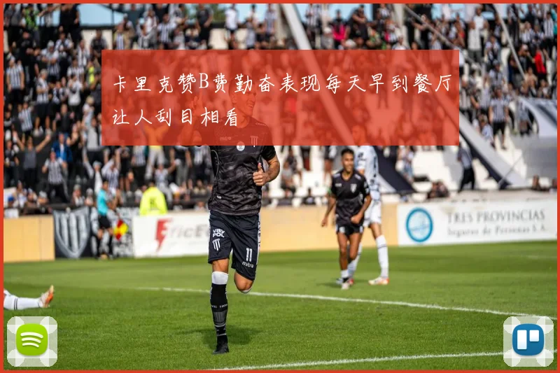 卡里克赞B费勤奋表现每天早到餐厅让人刮目相看