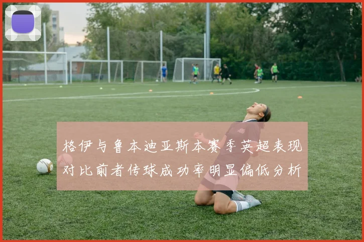 格伊与鲁本迪亚斯本赛季英超表现对比前者传球成功率明显偏低分析