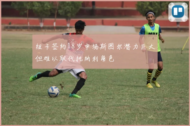 纽卡签约18岁中场斯图尔潜力巨大但难以取代托纳利角色