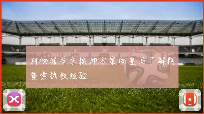 利物浦寻求换帅方案向皇马了解阿隆索执教经验
