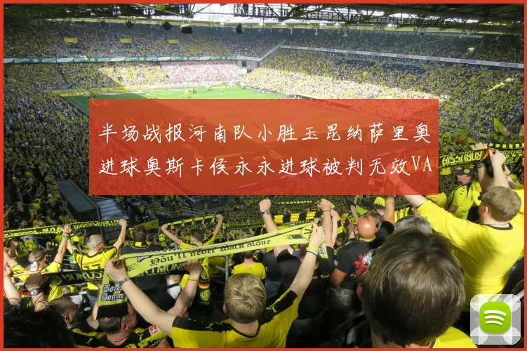半场战报河南队小胜玉昆纳萨里奥进球奥斯卡侯永永进球被判无效VAR多次介入