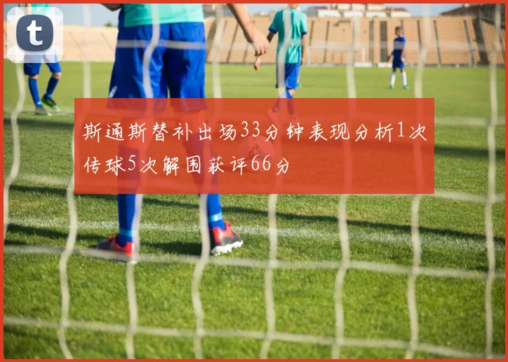 斯通斯替补出场33分钟表现分析1次传球5次解围获评66分
