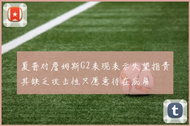 夏普对詹姆斯G2表现表示失望指责其缺乏攻击性只愿意待在底角