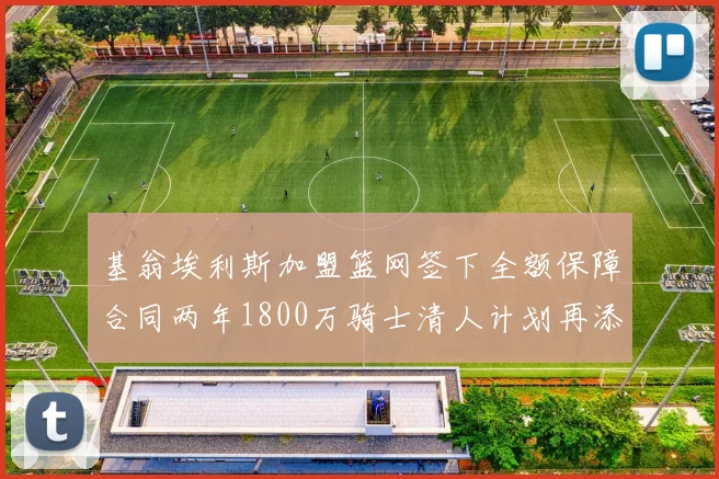基翁埃利斯加盟篮网签下全额保障合同两年1800万骑士清人计划再添新动态