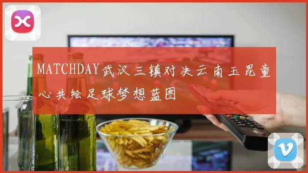 MATCHDAY武汉三镇对决云南玉昆童心共绘足球梦想蓝图
