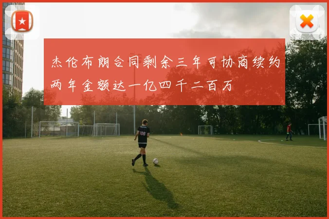 杰伦布朗合同剩余三年可协商续约两年金额达一亿四千二百万