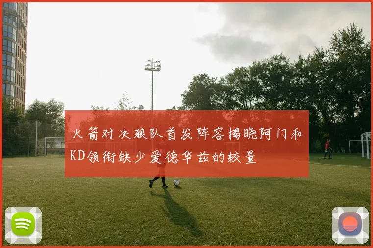 火箭对决狼队首发阵容揭晓阿门和KD领衔缺少爱德华兹的较量