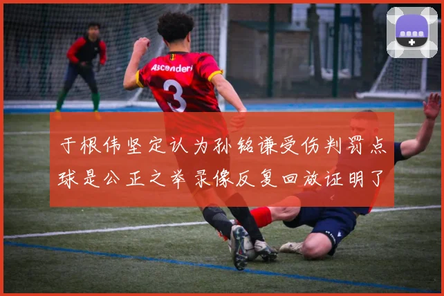 于根伟坚定认为孙铭谦受伤判罚点球是公正之举录像反复回放证明了这一点