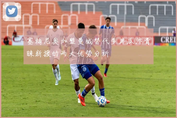 塞梅尼奥加盟曼城替代多库瓜帅青睐新援的两大优势分析
