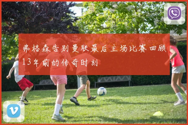弗格森告别曼联最后主场比赛回顾13年前的传奇时刻