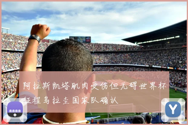 阿拉斯凯塔肌肉受伤但无碍世界杯征程乌拉圭国家队确认