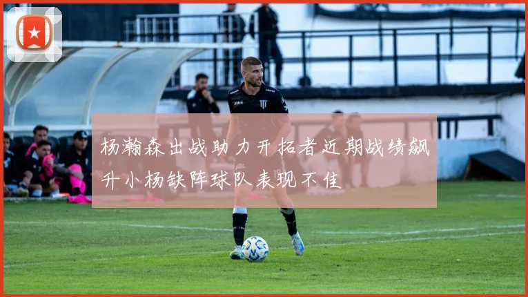 杨瀚森出战助力开拓者近期战绩飙升小杨缺阵球队表现不佳